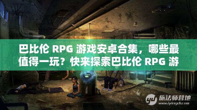 巴比伦 RPG 游戏安卓合集，哪些最值得一玩？快来探索巴比伦 RPG 游戏安卓合集，玩家们不容错过的精彩有哪些？想玩巴比伦 RPG 游戏？安卓合集在这里，你找到了吗？