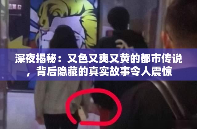 深夜揭秘：又色又爽又黄的都市传说，背后隐藏的真实故事令人震惊