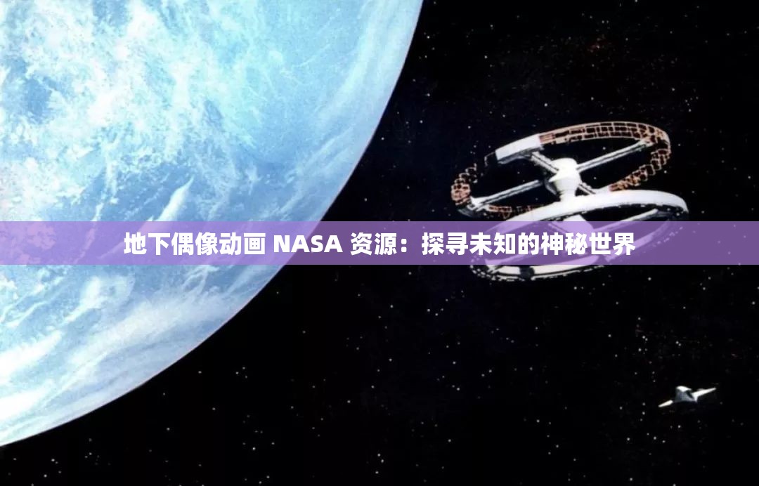地下偶像动画 NASA 资源：探寻未知的神秘世界
