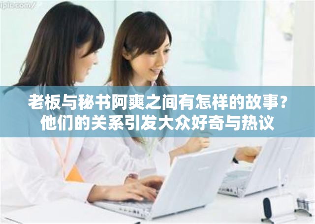 老板与秘书阿爽之间有怎样的故事？他们的关系引发大众好奇与热议