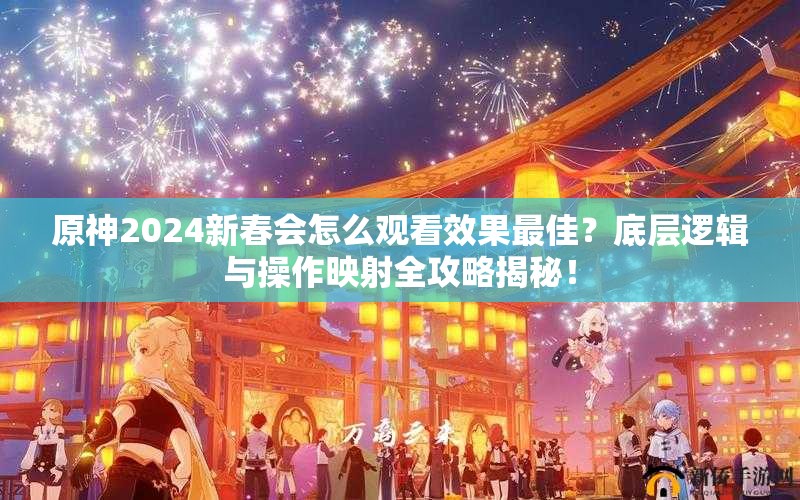 原神2024新春会怎么观看效果最佳？底层逻辑与操作映射全攻略揭秘！