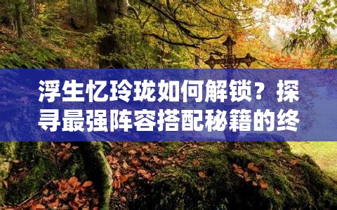 浮生忆玲珑如何解锁？探寻最强阵容搭配秘籍的终极奥秘