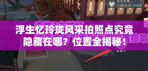 浮生忆玲珑风采拍照点究竟隐藏在哪？位置全揭秘！