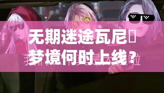 无期迷途瓦尼菈梦境何时上线？全面攻略及实战解析揭秘！