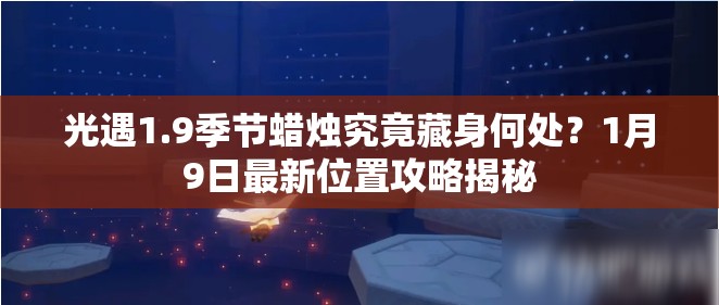 光遇1.9季节蜡烛究竟藏身何处？1月9日最新位置攻略揭秘