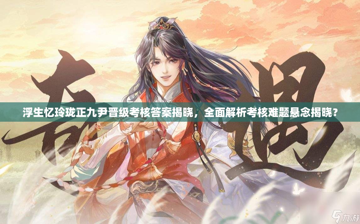 浮生忆玲珑正九尹晋级考核答案揭晓，全面解析考核难题悬念揭晓？