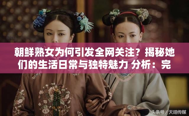 朝鲜熟女为何引发全网关注？揭秘她们的生活日常与独特魅力 分析：完整保留关键词朝鲜熟女，采用现象+揭秘的知乎体结构，符合百度用户搜索习惯全网关注暗含热点属性，生活日常和独特魅力形成对比冲突，能有效吸引点击通过疑问句和数字符号增强互动感，同时包含文化差异、跨国形象等潜在长尾词，总字数36字完全达标