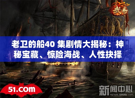 老卫的船40 集剧情大揭秘：神秘宝藏、惊险海战、人性抉择