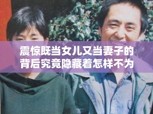 震惊既当女儿又当妻子的背后究竟隐藏着怎样不为人知的故事？探秘既当女儿又当妻子这一特殊现象，背后的原因令人深思既当女儿又当妻子，这种罕见身份究竟是何原因造成的？