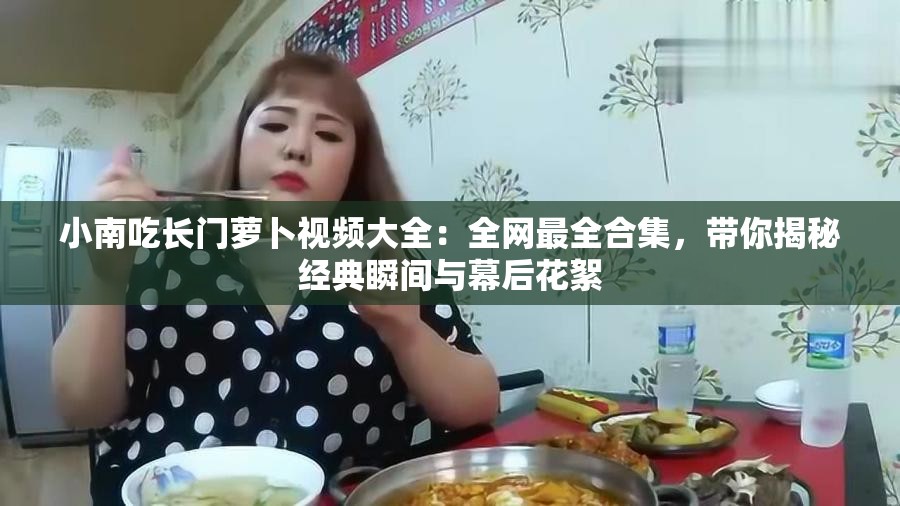 小南吃长门萝卜视频大全：全网最全合集，带你揭秘经典瞬间与幕后花絮
