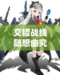 交错战线随想曲究竟如何？深度揭秘剧中角色魅力与背景