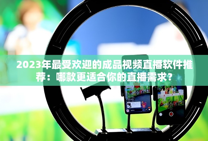 2023年最受欢迎的成品视频直播软件推荐：哪款更适合你的直播需求？