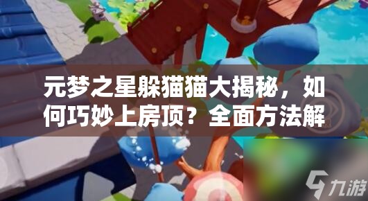 元梦之星躲猫猫大揭秘，如何巧妙上房顶？全面方法解析来了！
