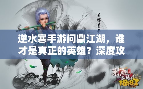 逆水寒手游问鼎江湖，谁才是真正的英雄？深度攻略与实战技巧揭秘！