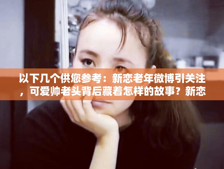 以下几个供您参考：新恋老年微博引关注，可爱帅老头背后藏着怎样的故事？新恋老年微博掀起热潮，可爱帅老头为何如此吸引人？新恋老年微博热门话题，可爱帅老头究竟有何魅力？新恋老年微博爆火，可爱帅老头成为焦点，原因何在？