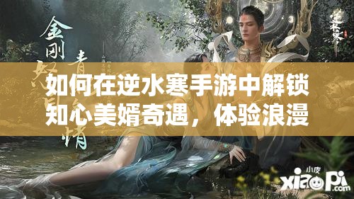 如何在逆水寒手游中解锁知心美婿奇遇，体验浪漫与冒险的双重惊喜？