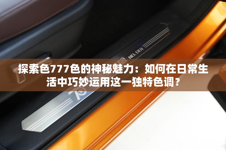 探索色777色的神秘魅力：如何在日常生活中巧妙运用这一独特色调？