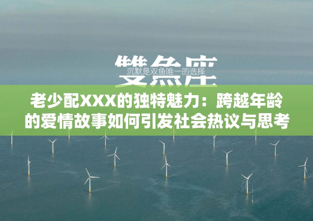 老少配XXX的独特魅力：跨越年龄的爱情故事如何引发社会热议与思考？