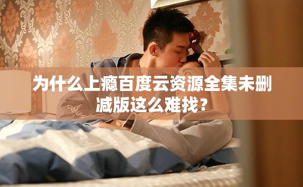 为什么上瘾百度云资源全集未删减版这么难找？