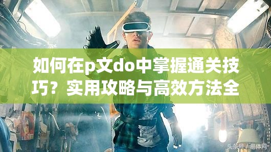 如何在p文do中掌握通关技巧？实用攻略与高效方法全解析，助你轻松过关