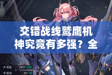 交错战线鹫鹰机神究竟有多强？全面解析及未来玩法革新预测