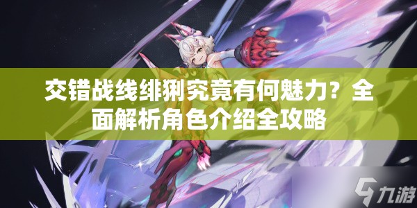 交错战线绯猁究竟有何魅力？全面解析角色介绍全攻略