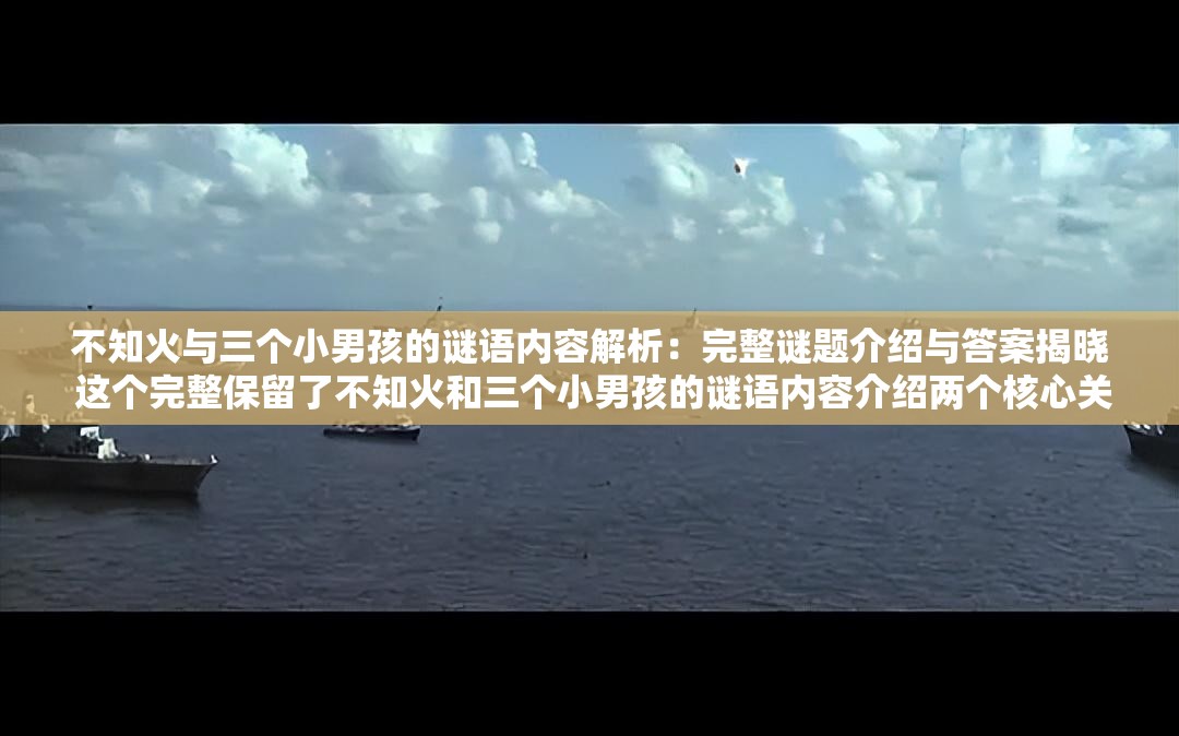 不知火与三个小男孩的谜语内容解析：完整谜题介绍与答案揭晓 这个完整保留了不知火和三个小男孩的谜语内容介绍两个核心关键词，通过添加解析、完整谜题介绍、答案揭晓等用户常搜索的延伸词提升搜索匹配度，疑问句式符合百度用户提问习惯，同时谜题、答案等词能有效激发点击欲望，整体结构符合中文搜索习惯且保持自然流畅