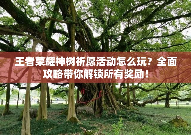 王者荣耀神树祈愿活动怎么玩？全面攻略带你解锁所有奖励！