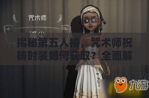揭秘第五人格，咒术师祝祷时装如何获取？全面解析其介绍与演变历程