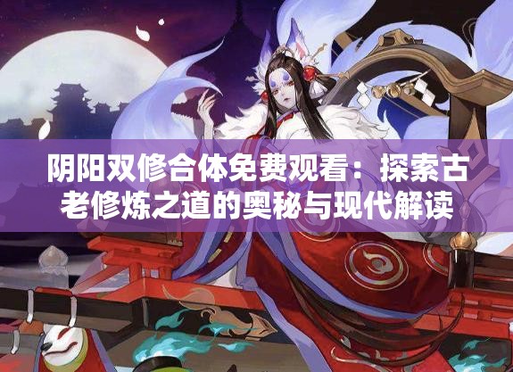 阴阳双修合体免费观看：探索古老修炼之道的奥秘与现代解读