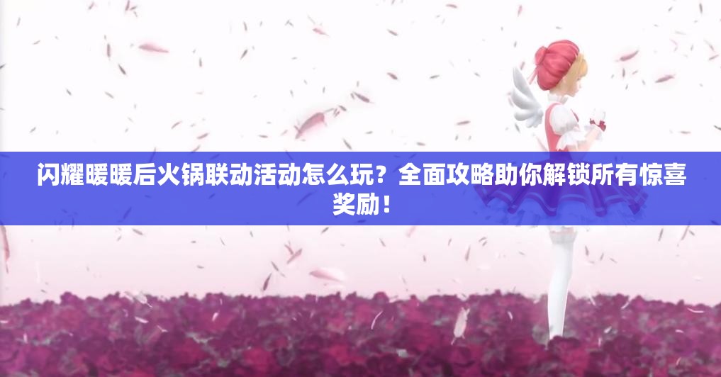 闪耀暖暖后火锅联动活动怎么玩？全面攻略助你解锁所有惊喜奖励！