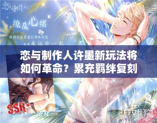 恋与制作人许墨新玩法将如何革命？累充羁绊复刻又带来哪些悬念？