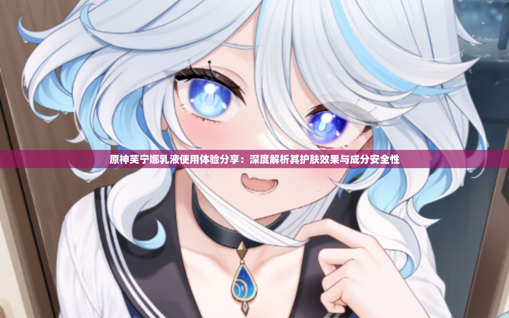 原神芙宁娜乳液使用体验分享：深度解析其护肤效果与成分安全性