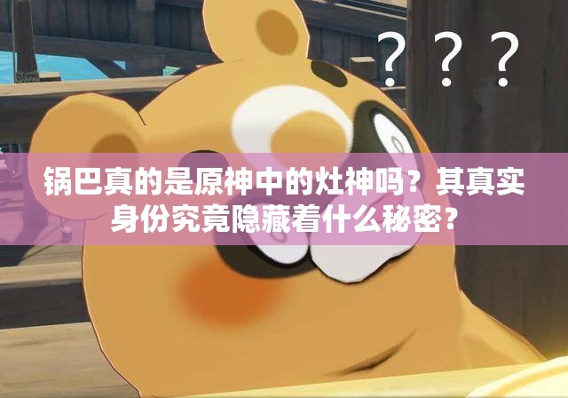 锅巴真的是原神中的灶神吗？其真实身份究竟隐藏着什么秘密？