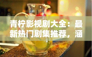 青柠影视剧大全：最新热门剧集推荐，涵盖各类题材，满足你的追剧需求