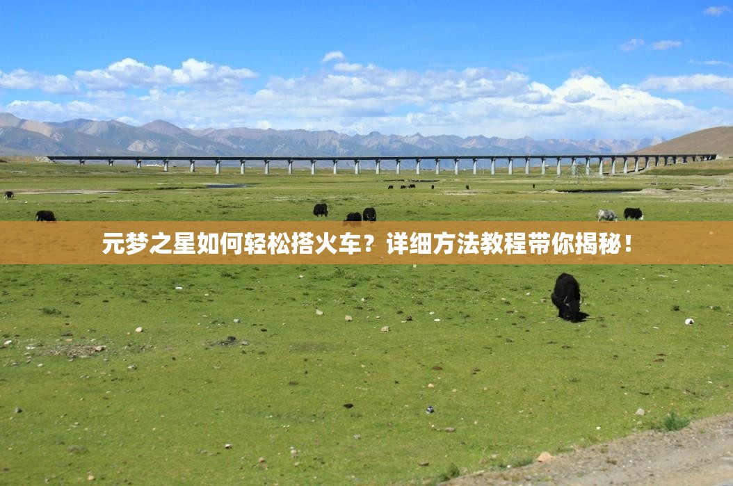 元梦之星如何轻松搭火车？详细方法教程带你揭秘！