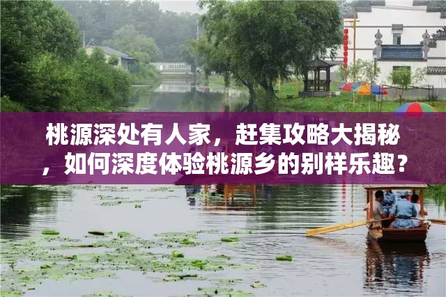 桃源深处有人家，赶集攻略大揭秘，如何深度体验桃源乡的别样乐趣？