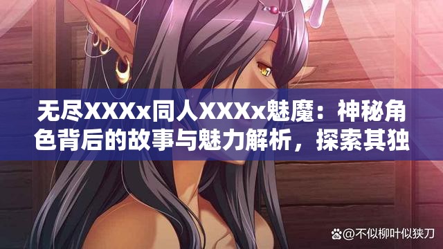无尽XXXx同人XXXx魅魔：神秘角色背后的故事与魅力解析，探索其独特设定与粉丝热议