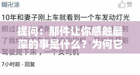 提问：那件让你感触最深的事是什么？为何它能如此触动你？分享你的故事吧或者：当下热门话题，大家感触最深的事大揭秘快来看看都有哪些令人难忘的经历或者：你感触最深的事是怎样的独特存在？一起探讨它背后的深刻意义与影响