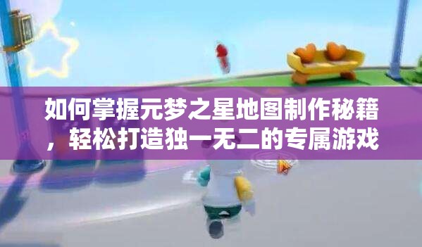 如何掌握元梦之星地图制作秘籍，轻松打造独一无二的专属游戏世界？