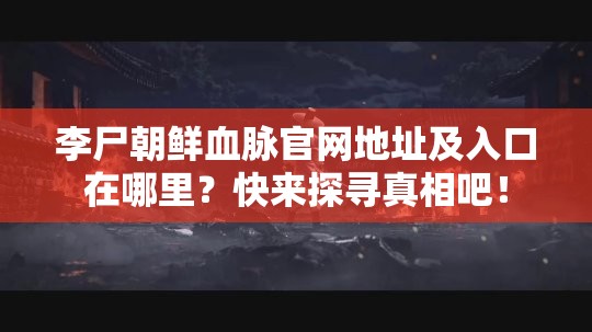 李尸朝鲜血脉官网地址及入口在哪里？快来探寻真相吧！