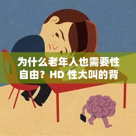 为什么老年人也需要性自由？HD 性大叫的背后是什么？free 性老太的生活你了解吗？