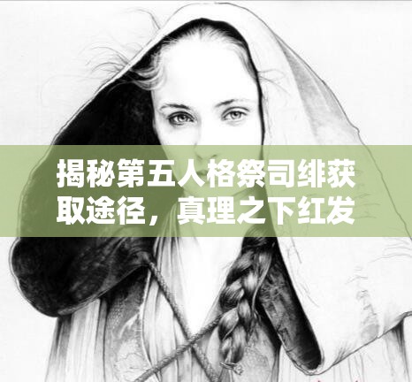 揭秘第五人格祭司绯获取途径，真理之下红发魔女五周年礼盒有何惊喜？