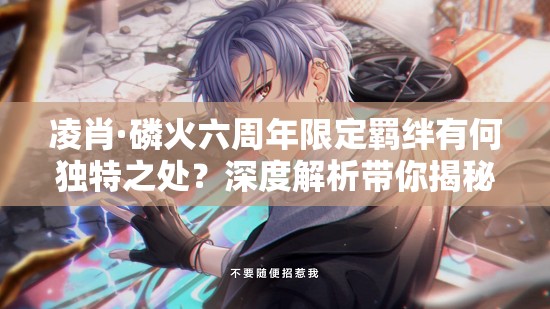 凌肖·磷火六周年限定羁绊有何独特之处？深度解析带你揭秘！