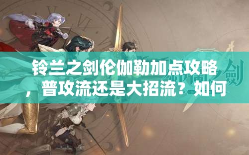 铃兰之剑伦伽勒加点攻略，普攻流还是大招流？如何加点最强？