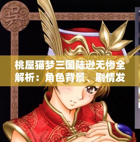 桃屋猫梦三国陆逊无惨全解析：角色背景、剧情发展与深度探讨