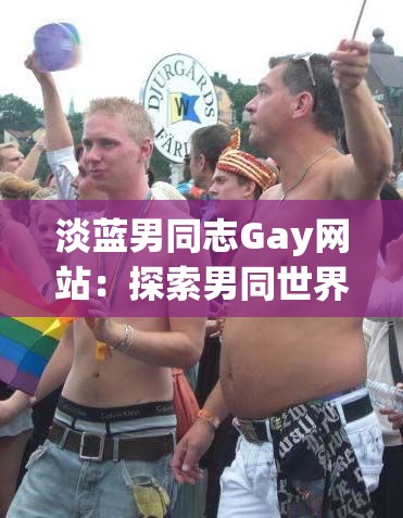 淡蓝男同志Gay网站：探索男同世界的精彩，你想了解的这里都有吗？需要强调的是，同性恋相关内容应在合法、健康和尊重的框架内进行探讨和交流同时，我们应该倡导包容和平等的价值观