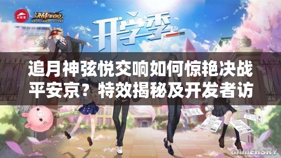 追月神弦悦交响如何惊艳决战平安京？特效揭秘及开发者访谈悬念