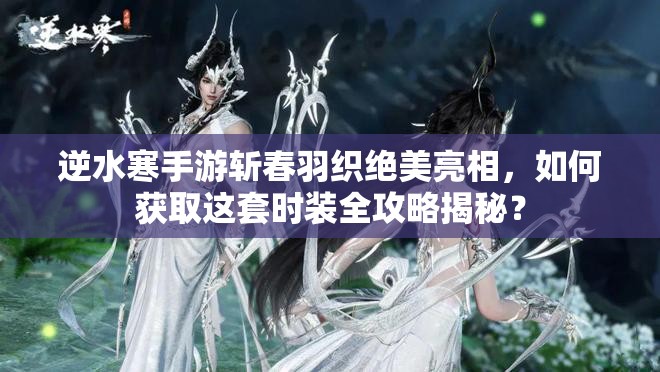 逆水寒手游斩春羽织绝美亮相，如何获取这套时装全攻略揭秘？