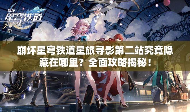 崩坏星穹铁道星旅寻影第二站究竟隐藏在哪里？全面攻略揭秘！